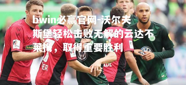 沃尔夫斯堡轻松击败无解的云达不莱梅，取得重要胜利