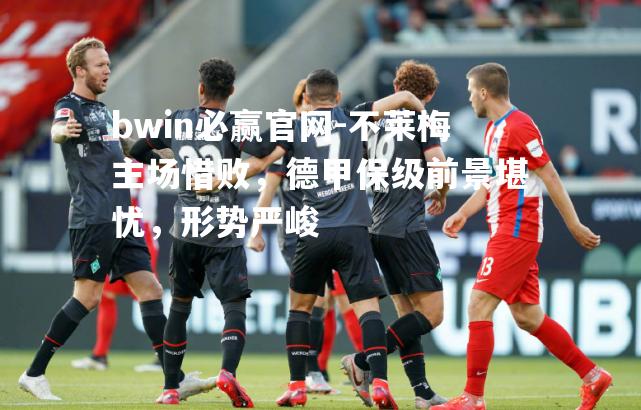 不莱梅主场惜败，德甲保级前景堪忧，形势严峻