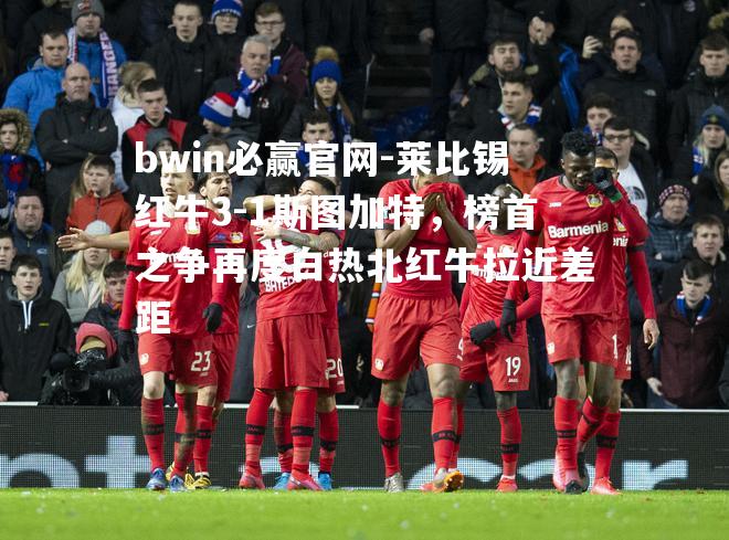 莱比锡红牛3-1斯图加特，榜首之争再度白热北红牛拉近差距