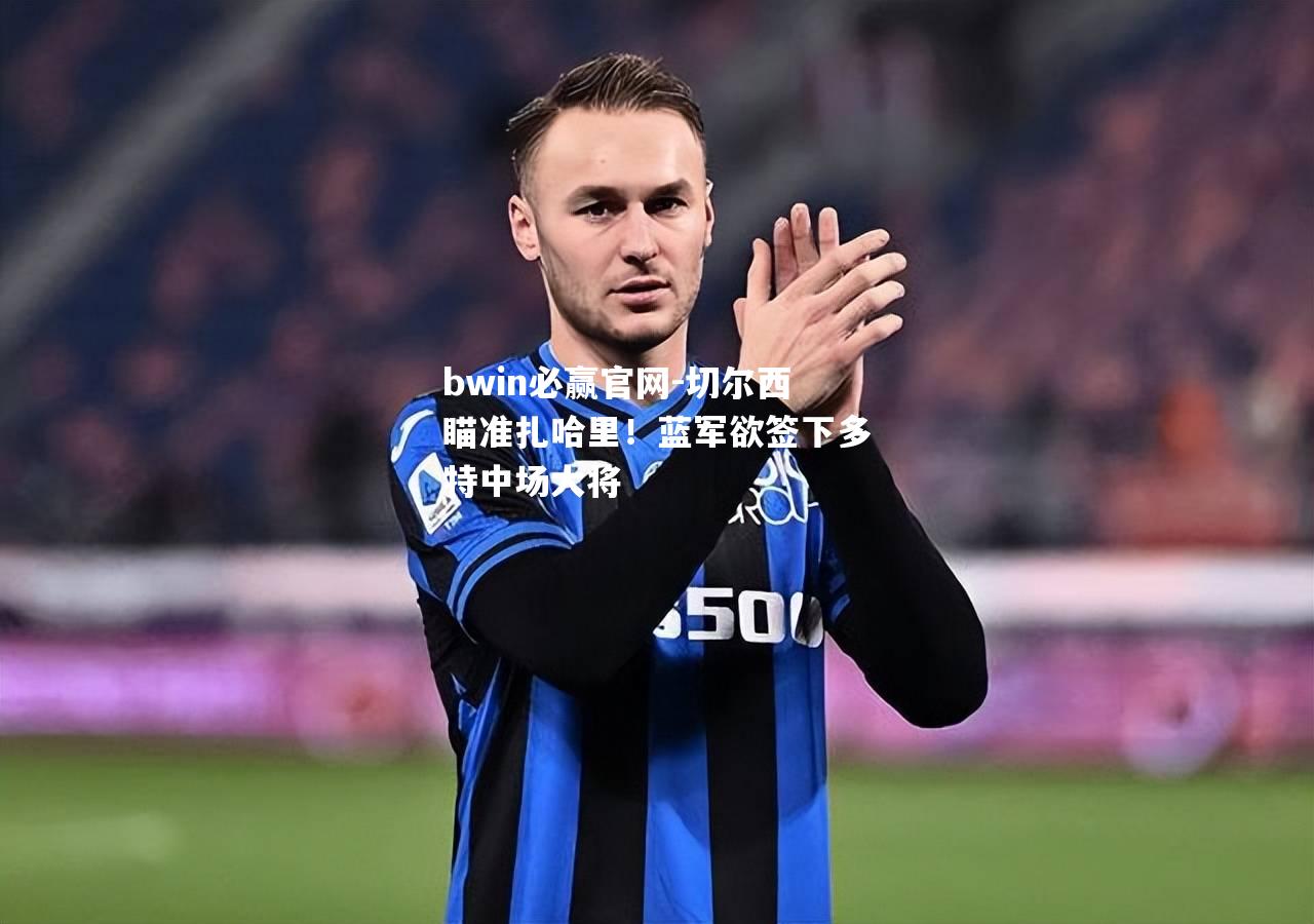 切尔西瞄准扎哈里！蓝军欲签下多特中场大将