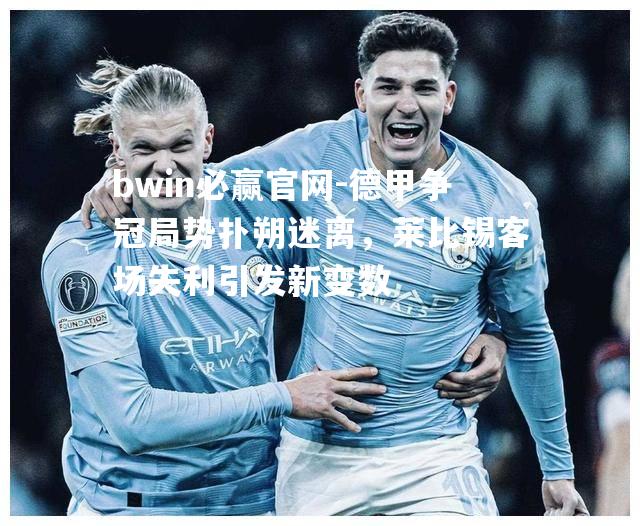 德甲争冠局势扑朔迷离，莱比锡客场失利引发新变数