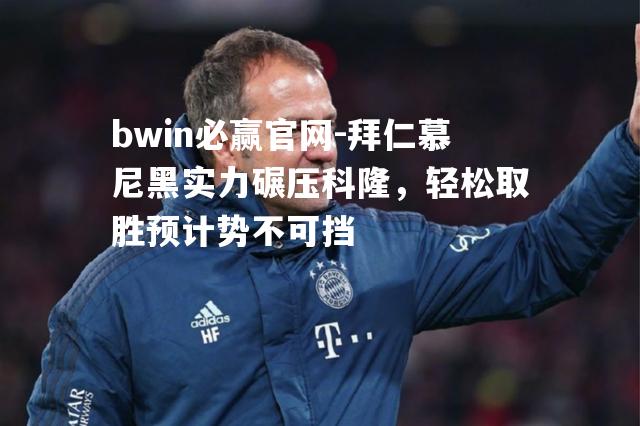 拜仁慕尼黑实力碾压科隆，轻松取胜预计势不可挡