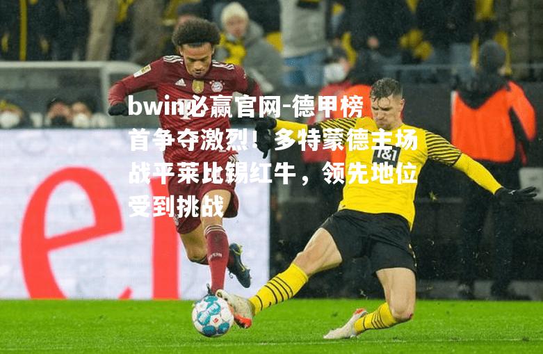 德甲榜首争夺激烈！多特蒙德主场战平莱比锡红牛，领先地位受到挑战