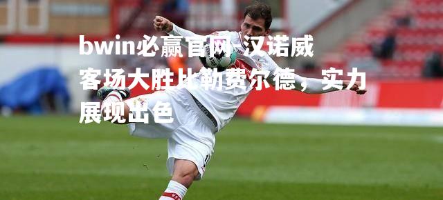 汉诺威客场大胜比勒费尔德，实力展现出色