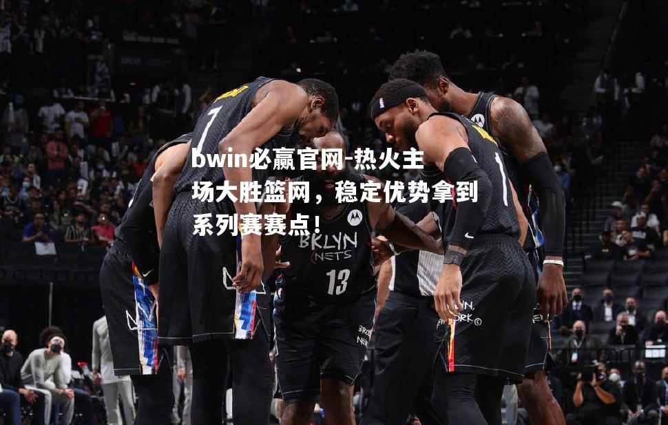 热火主场大胜篮网，稳定优势拿到系列赛赛点！