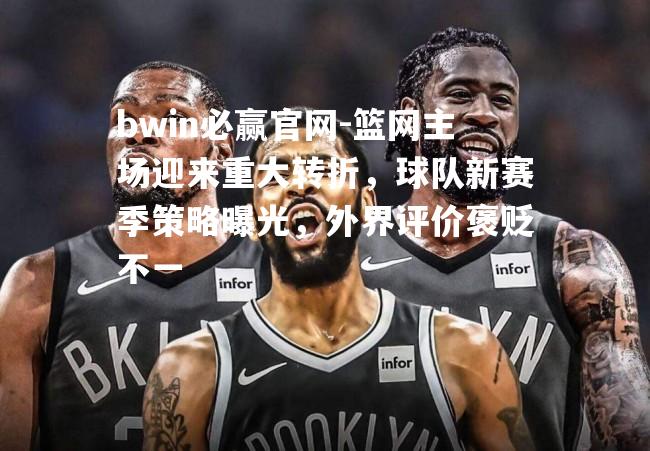 篮网主场迎来重大转折，球队新赛季策略曝光，外界评价褒贬不一