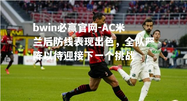 AC米兰后防线表现出色，全队严阵以待迎接下一个挑战