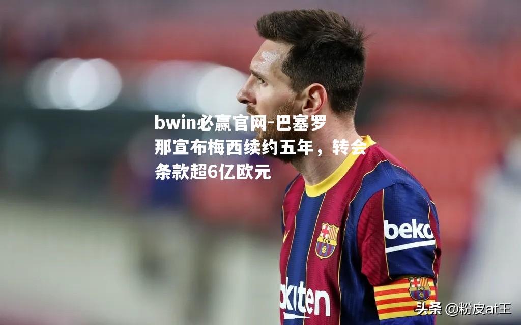 巴塞罗那宣布梅西续约五年，转会条款超6亿欧元