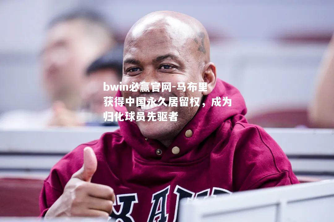 马布里获得中国永久居留权，成为归化球员先驱者