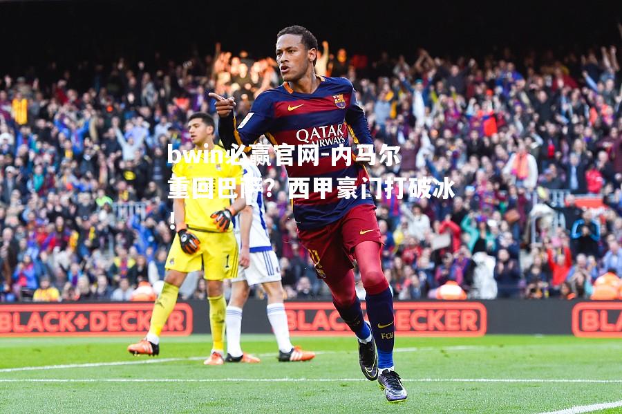 内马尔重回巴萨？西甲豪门打破冰！