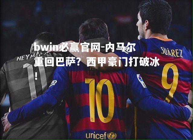 内马尔重回巴萨？西甲豪门打破冰！