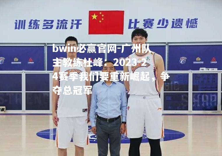 广州队主教练杜峰：2023-24赛季我们要重新崛起，争夺总冠军