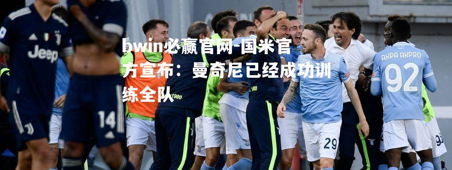 国米官方宣布：曼奇尼已经成功训练全队