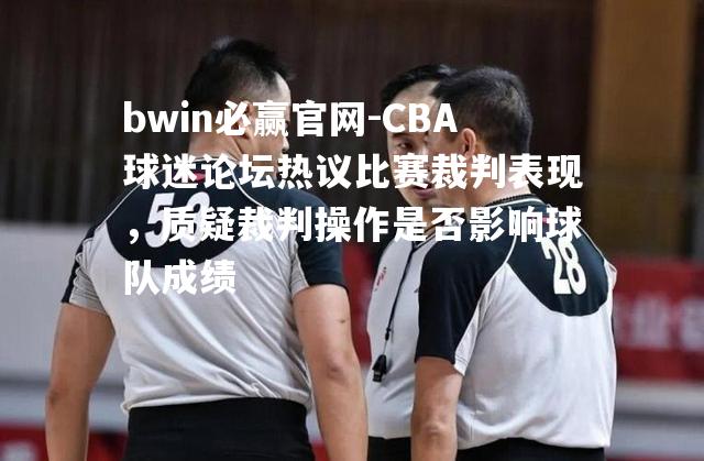 CBA球迷论坛热议比赛裁判表现，质疑裁判操作是否影响球队成绩