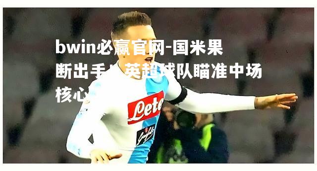 国米果断出手！英超球队瞄准中场核心