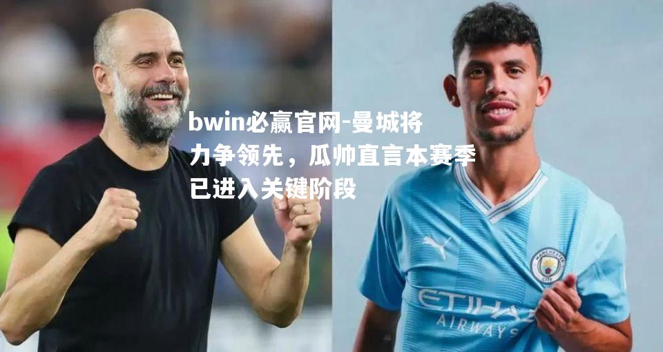 曼城将力争领先，瓜帅直言本赛季已进入关键阶段