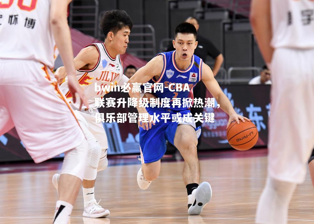 CBA联赛升降级制度再掀热潮，俱乐部管理水平或成关键