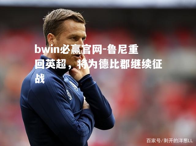 鲁尼重回英超，将为德比郡继续征战
