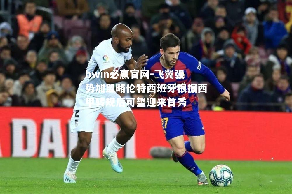 飞翼强势加盟略伦特西班牙根据西甲转规后可望迎来首秀