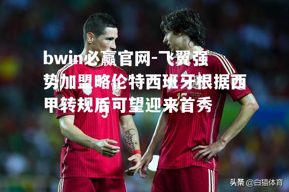 飞翼强势加盟略伦特西班牙根据西甲转规后可望迎来首秀
