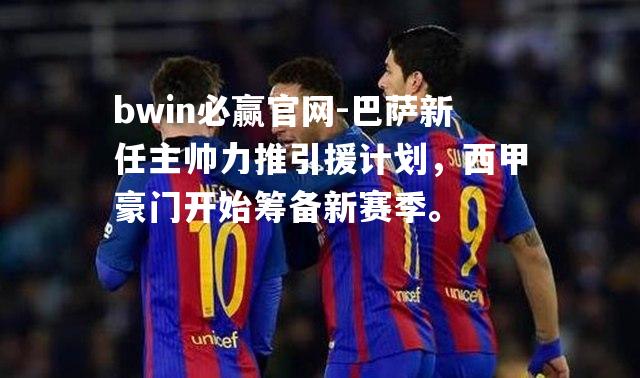 巴萨新任主帅力推引援计划，西甲豪门开始筹备新赛季。
