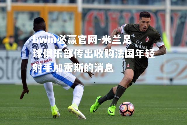 米兰足球俱乐部传出收购法国年轻射手加雷斯的消息