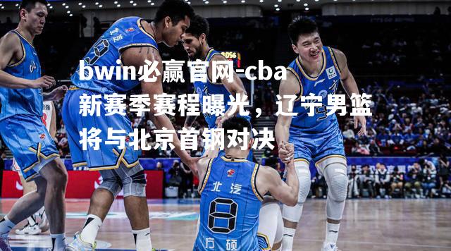cba新赛季赛程曝光，辽宁男篮将与北京首钢对决