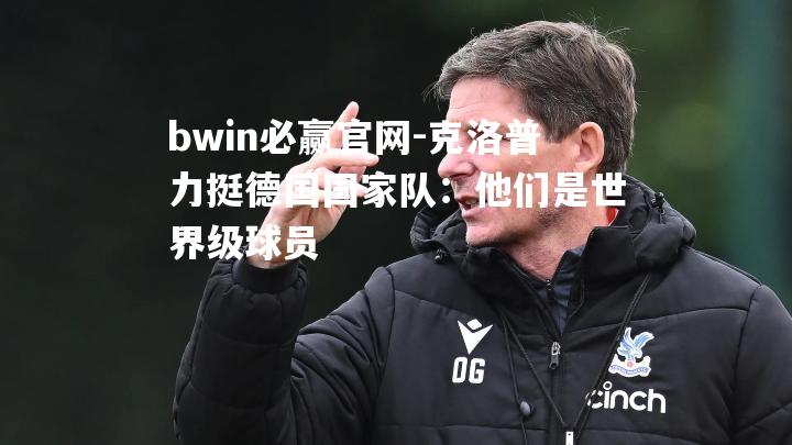 克洛普力挺德国国家队：他们是世界级球员