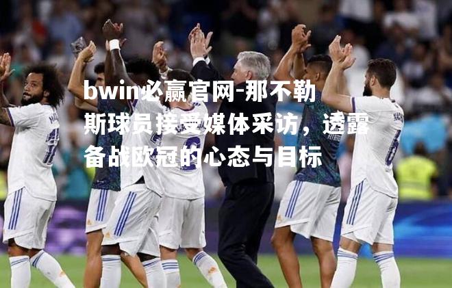 那不勒斯球员接受媒体采访，透露备战欧冠的心态与目标