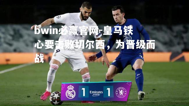 皇马铁心要击败切尔西，为晋级而战