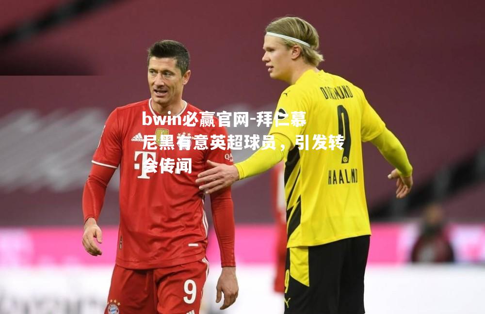 拜仁慕尼黑有意英超球员，引发转会传闻