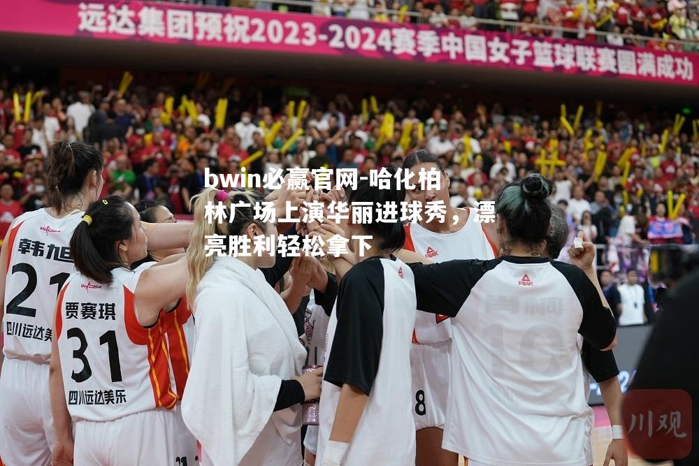 哈化柏林广场上演华丽进球秀，漂亮胜利轻松拿下