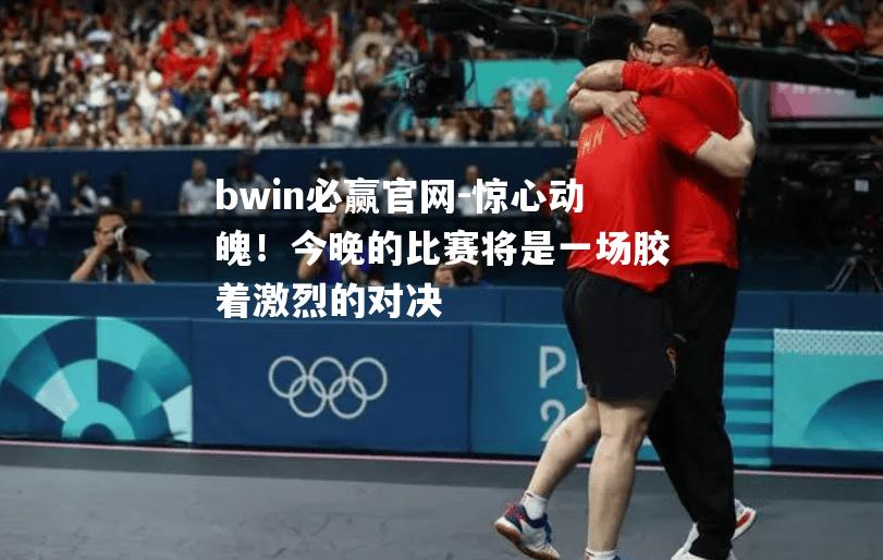 惊心动魄！今晚的比赛将是一场胶着激烈的对决
