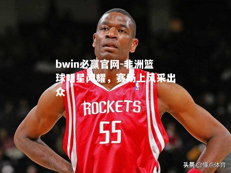 非洲篮球明星闪耀，赛场上风采出众