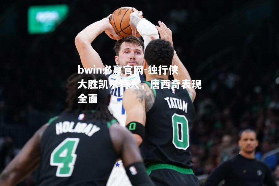 独行侠大胜凯尔特人，唐西奇表现全面