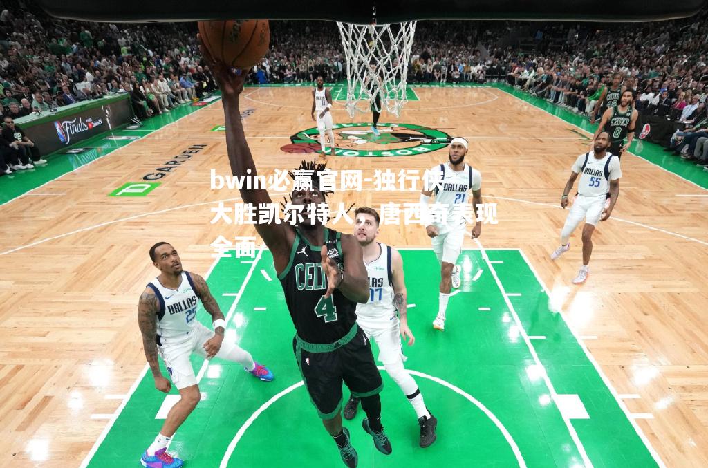 独行侠大胜凯尔特人，唐西奇表现全面