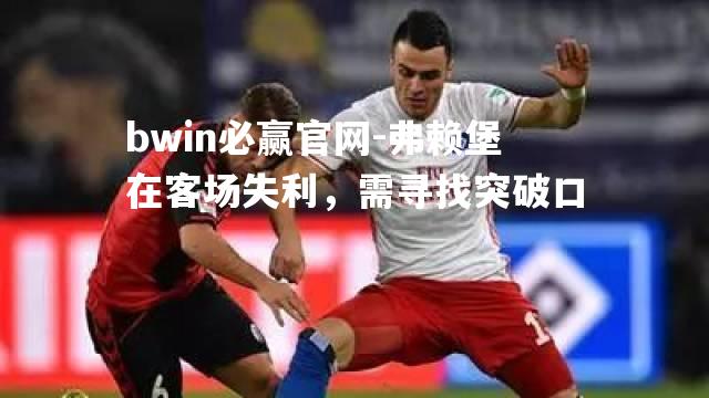 弗赖堡在客场失利，需寻找突破口