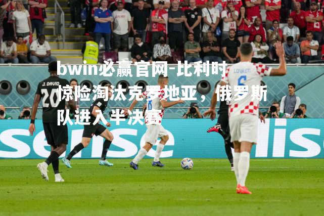 比利时惊险淘汰克罗地亚，俄罗斯队进入半决赛