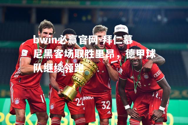 拜仁慕尼黑客场取胜里昂，德甲球队继续领跑