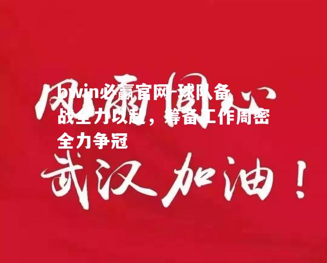 球队备战全力以赴，筹备工作周密全力争冠