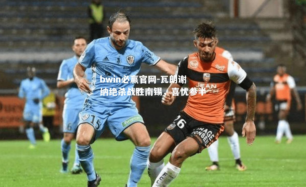 瓦朗谢纳绝杀战胜南锡，喜忧参半