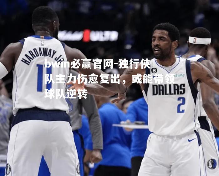 独行侠队主力伤愈复出，或能带领球队逆转