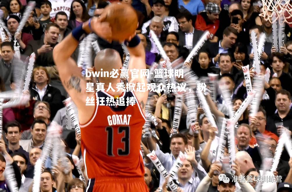 篮球明星真人秀掀起观众热议，粉丝狂热追捧