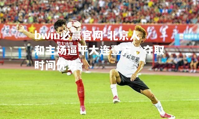 北京人和主场逼平大连壹方，夺取时间优势