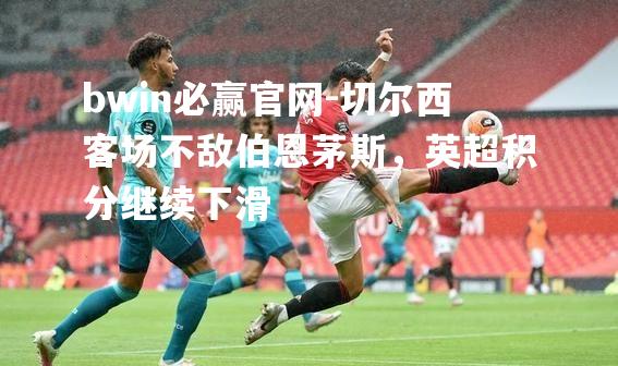 切尔西客场不敌伯恩茅斯，英超积分继续下滑