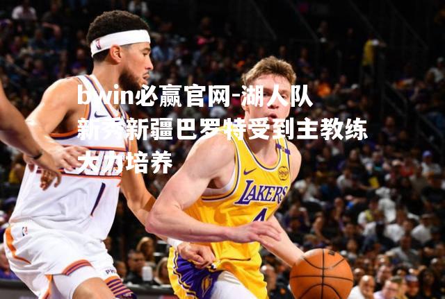 湖人队新秀新疆巴罗特受到主教练大力培养