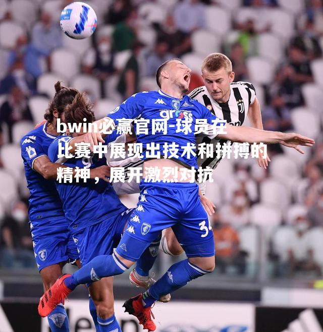 球员在比赛中展现出技术和拼搏的精神，展开激烈对抗