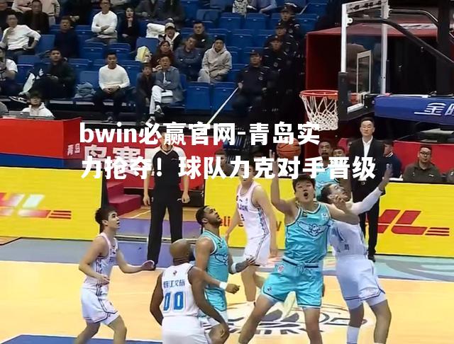 青岛实力抢夺！球队力克对手晋级