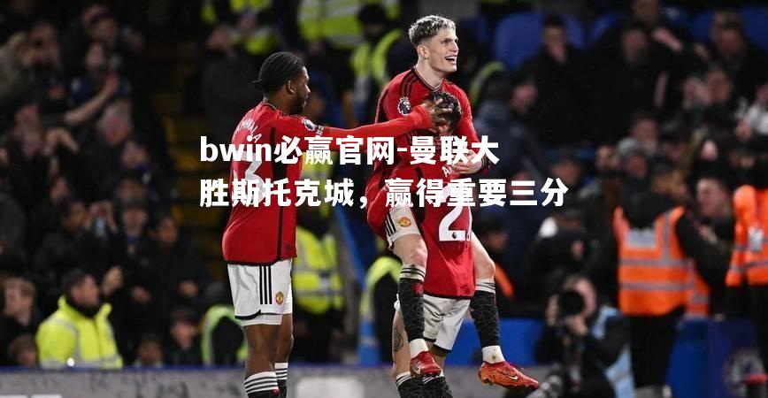 曼联大胜斯托克城，赢得重要三分