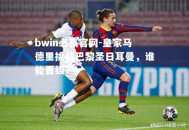 皇家马德里挑战巴黎圣日耳曼，谁能晋级？